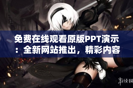 免費(fèi)在線觀看原版PPT演示：全新網(wǎng)站推出，精彩內(nèi)容盡收眼底！