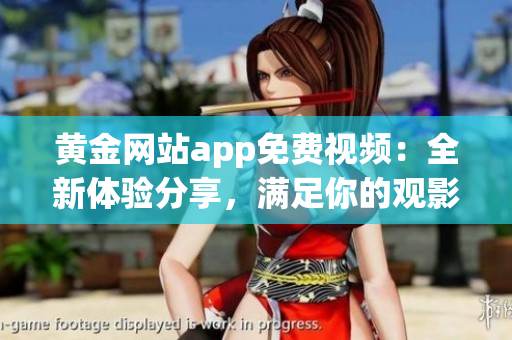 黃金網(wǎng)站app免費(fèi)視頻：全新體驗(yàn)分享，滿足你的觀影需求