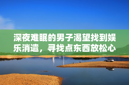 深夜難眠的男子渴望找到娛樂消遣，尋找點(diǎn)東西放松心情