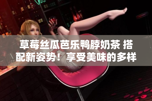 草莓絲瓜芭樂鴨脖奶茶 搭配新姿勢！享受美味的多樣性