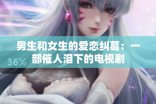 男生和女生的愛(ài)戀糾葛：一部催人淚下的電視劇
