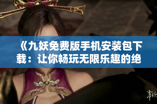 《九妖免費(fèi)版手機(jī)安裝包下載：讓你暢玩無限樂趣的絕美游戲》
