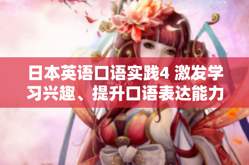 日本英語(yǔ)口語(yǔ)實(shí)踐4 激發(fā)學(xué)習(xí)興趣、提升口語(yǔ)表達(dá)能力的有效方法
