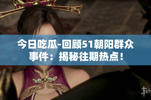 今日吃瓜-回顧51朝陽(yáng)群眾事件：揭秘往期熱點(diǎn)！