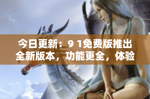 今日更新：9 1免費(fèi)版推出全新版本，功能更全，體驗(yàn)更優(yōu)