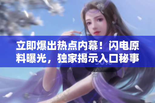 立即爆出熱點(diǎn)內(nèi)幕！閃電原料曝光，獨(dú)家揭示入口秘事