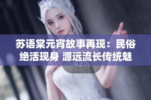 蘇語棠元宵故事再現(xiàn)：民俗絕活現(xiàn)身 源遠(yuǎn)流長(zhǎng)傳統(tǒng)魅力觸手可及