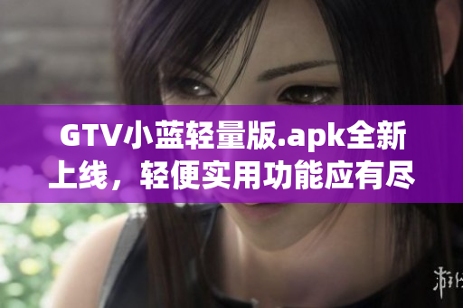 GTV小藍(lán)輕量版.apk全新上線，輕便實(shí)用功能應(yīng)有盡有