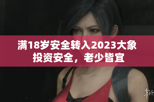 滿18歲安全轉(zhuǎn)入2023大象 投資安全，老少皆宜