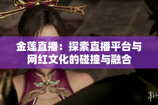 金蓮直播：探索直播平臺與網(wǎng)紅文化的碰撞與融合