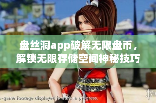 盤絲洞app破解無限盤幣，解鎖無限存儲空間神秘技巧分享