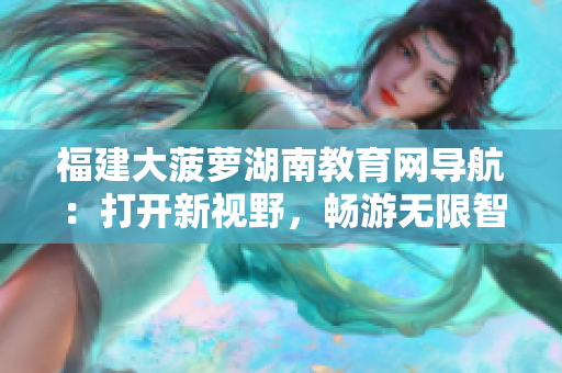 福建大菠蘿湖南教育網(wǎng)導(dǎo)航：打開新視野，暢游無限智慧海洋