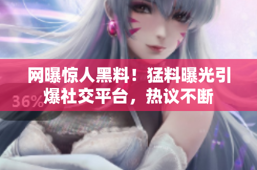網(wǎng)曝驚人黑料！猛料曝光引爆社交平臺，熱議不斷