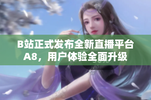B站正式發(fā)布全新直播平臺A8，用戶體驗全面升級