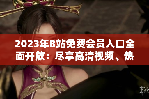 2023年B站免費(fèi)會(huì)員入口全面開放：盡享高清視頻、熱門番劇、精彩直播活動(dòng)