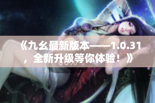 《九幺最新版本——1.0.31，全新升級等你體驗！》