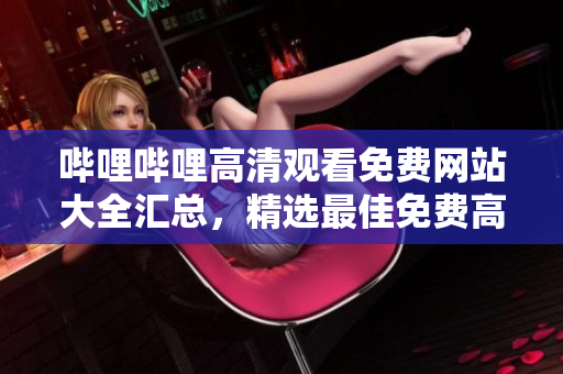 嗶哩嗶哩高清觀看免費網(wǎng)站大全匯總，精選最佳免費高清觀影平臺
