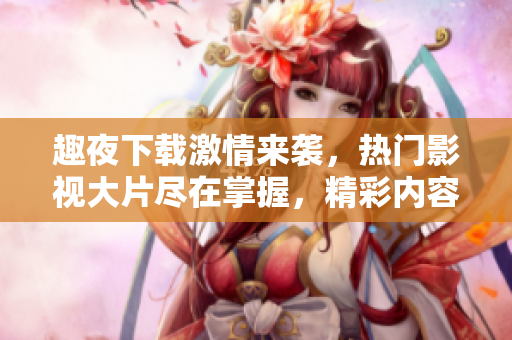 趣夜下載激情來襲，熱門影視大片盡在掌握，精彩內(nèi)容應(yīng)有盡有