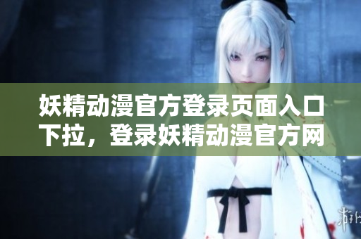 妖精動(dòng)漫官方登錄頁面入口下拉，登錄妖精動(dòng)漫官方網(wǎng)站的方法介紹