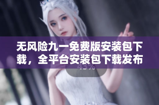 無風險九一免費版安裝包下載，全平臺安裝包下載發(fā)布
