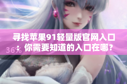 尋找蘋果91輕量版官網(wǎng)入口：你需要知道的入口在哪？