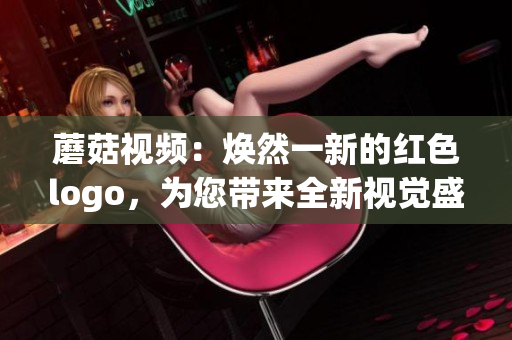 蘑菇視頻：煥然一新的紅色logo，為您帶來全新視覺盛宴