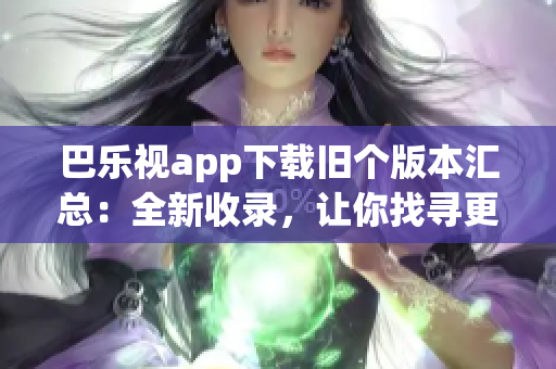 巴樂視app下載舊個版本匯總：全新收錄，讓你找尋更多精彩版本