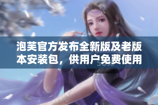 泡芙官方發(fā)布全新版及老版本安裝包，供用戶免費(fèi)使用