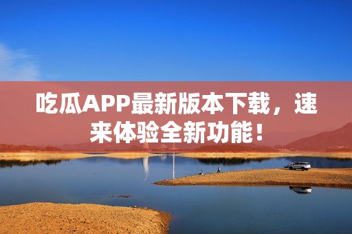 吃瓜APP最新版本下載，速來(lái)體驗(yàn)全新功能！