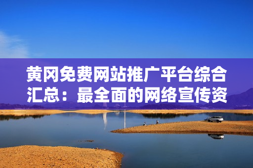 黃岡免費(fèi)網(wǎng)站推廣平臺(tái)綜合匯總：最全面的網(wǎng)絡(luò)宣傳資源整合，助您快速提升知名度和影響力