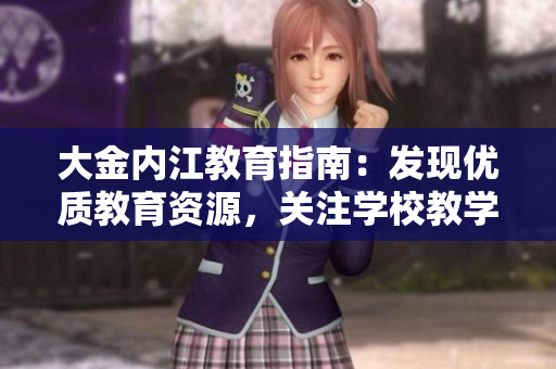 大金內(nèi)江教育指南：發(fā)現(xiàn)優(yōu)質(zhì)教育資源，關(guān)注學(xué)校教學(xué)動(dòng)態(tài)