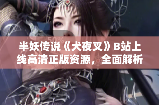 半妖傳說《犬夜叉》B站上線高清正版資源，全面解析原著魅力