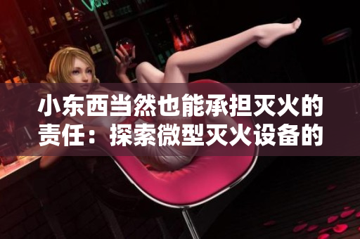 小東西當然也能承擔滅火的責任：探索微型滅火設(shè)備的驚人效能