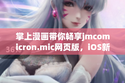 掌上漫畫帶你暢享jmcomicron.mic網(wǎng)頁版，iOS新入口即將上線 