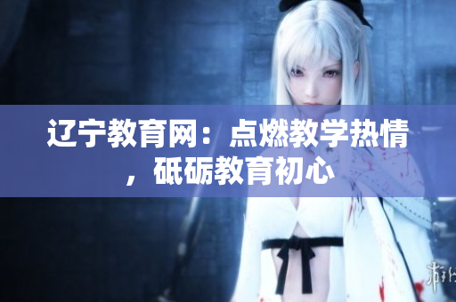 遼寧教育網(wǎng)：點燃教學(xué)熱情，砥礪教育初心