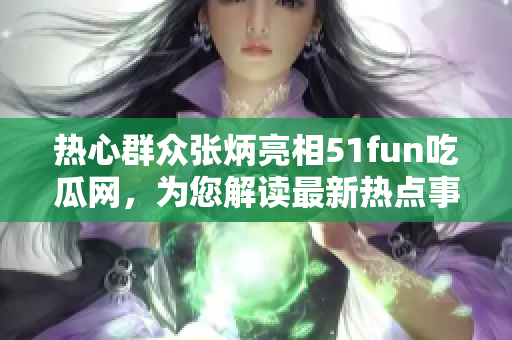 熱心群眾張炳亮相51fun吃瓜網(wǎng)，為您解讀最新熱點事件