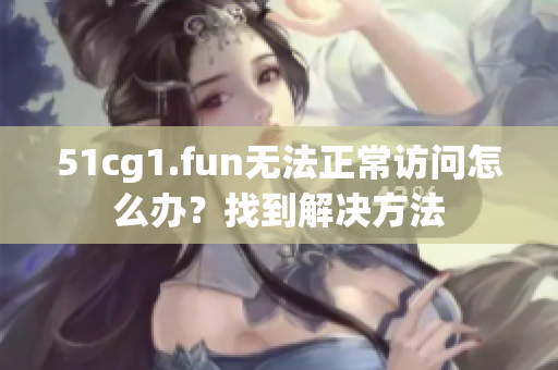 51cg1.fun無法正常訪問怎么辦？找到解決方法