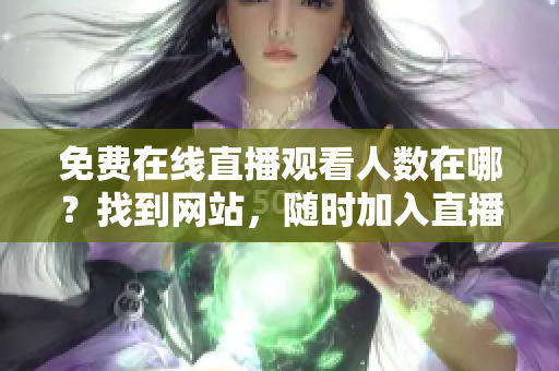 免費(fèi)在線直播觀看人數(shù)在哪？找到網(wǎng)站，隨時(shí)加入直播