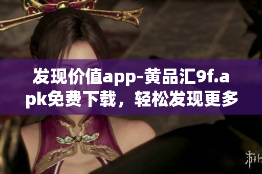 發(fā)現(xiàn)價(jià)值app-黃品匯9f.apk免費(fèi)下載，輕松發(fā)現(xiàn)更多實(shí)用內(nèi)容