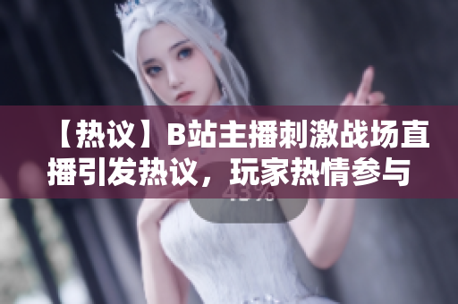 【熱議】B站主播刺激戰(zhàn)場(chǎng)直播引發(fā)熱議，玩家熱情參與直播互動(dòng)