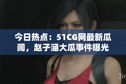今日熱點(diǎn)：51CG網(wǎng)最新瓜聞，趙子涵大瓜事件曝光