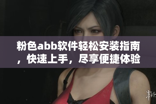 粉色abb軟件輕松安裝指南，快速上手，盡享便捷體驗(yàn)