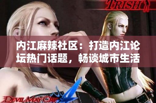 內(nèi)江麻辣社區(qū)：打造內(nèi)江論壇熱門話題，暢談城市生活種種