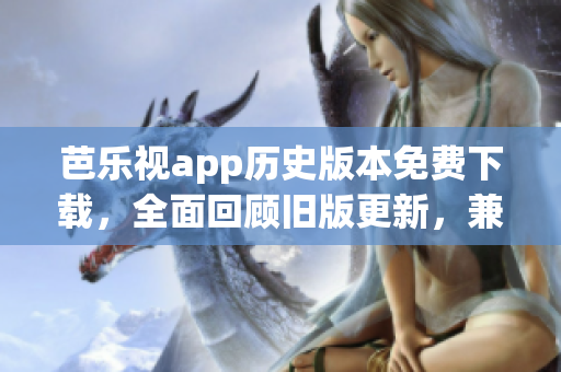 芭樂視app歷史版本免費下載，全面回顧舊版更新，兼具免費資源推薦