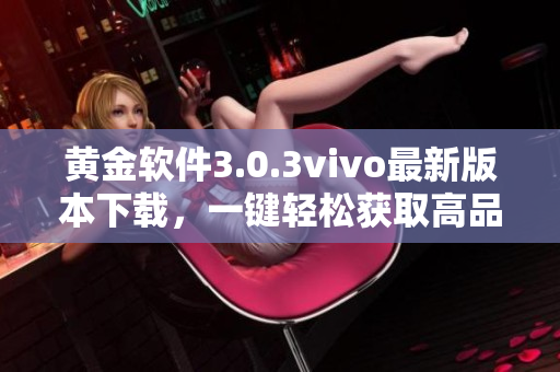黃金軟件3.0.3vivo最新版本下載，一鍵輕松獲取高品質(zhì)應(yīng)用