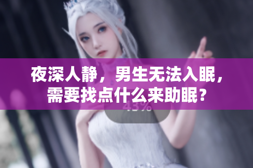 夜深人靜，男生無法入眠，需要找點(diǎn)什么來助眠？