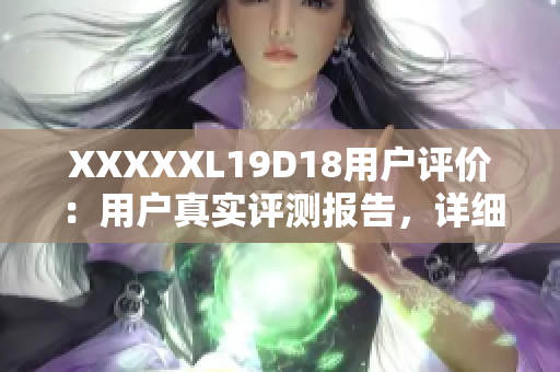XXXXXL19D18用戶評(píng)價(jià)：用戶真實(shí)評(píng)測(cè)報(bào)告，詳細(xì)解讀手機(jī)性能、拍照、續(xù)航等方面