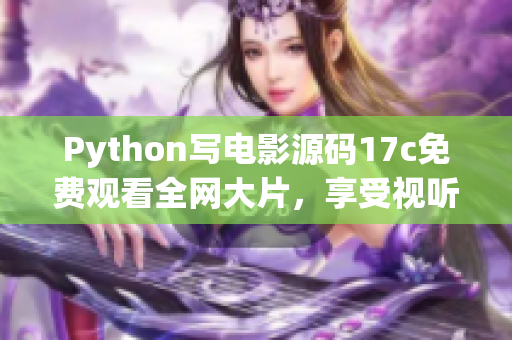 Python寫電影源碼17c免費(fèi)觀看全網(wǎng)大片，享受視聽(tīng)盛宴