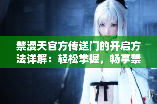 禁漫天官方傳送門的開(kāi)啟方法詳解：輕松掌握，暢享禁漫世界