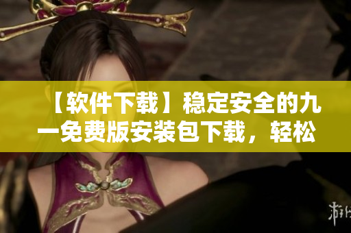 【軟件下載】穩(wěn)定安全的九一免費版安裝包下載，輕松獲取最新版本！